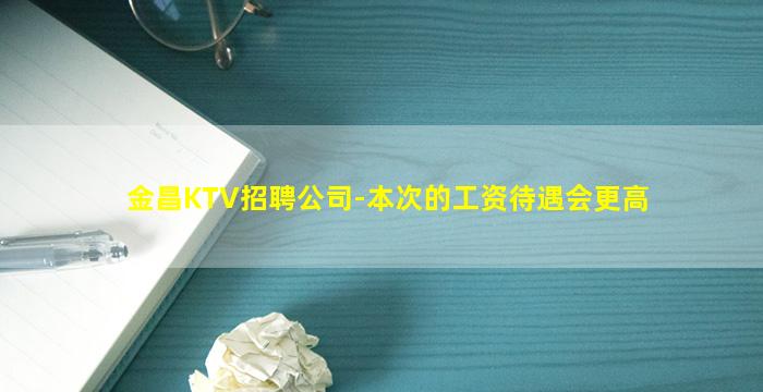 金昌KTV招聘公司-本次的工资待遇会更高